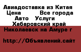 Авиадоставка из Китая › Цена ­ 100 - Все города Авто » Услуги   . Хабаровский край,Николаевск-на-Амуре г.